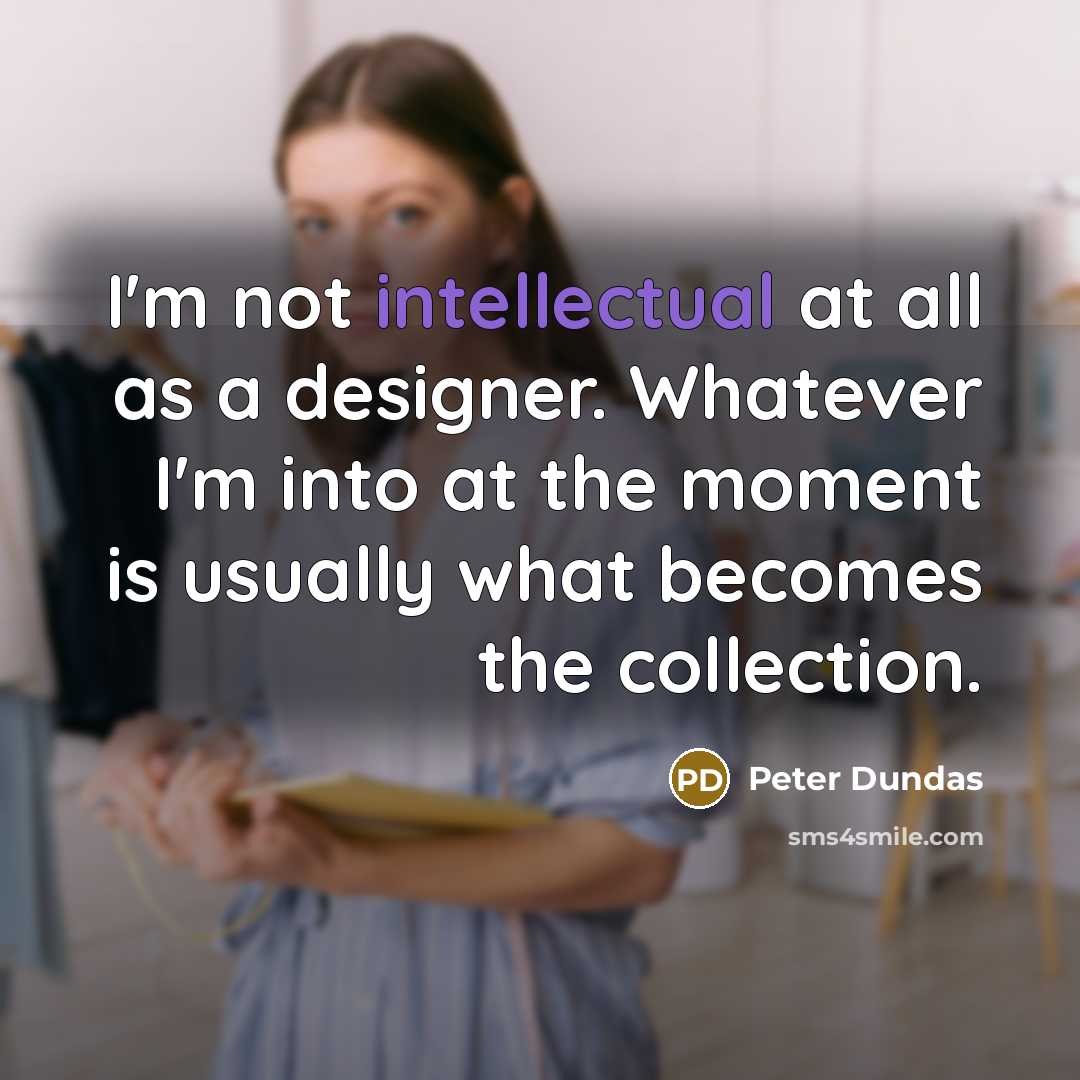 “I'm not intellectual at all as a designer. Whatever I'm into at the moment is usually what becomes the collection.” quote by Peter Dundas