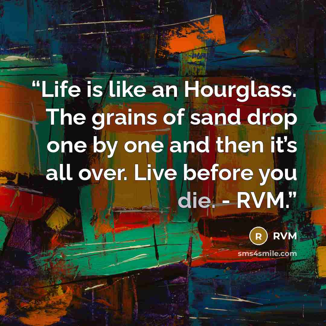 “Life is like an Hourglass. The grains of sand drop one by one and then it’s all over. Live before you die. - RVM.” quote by RVM