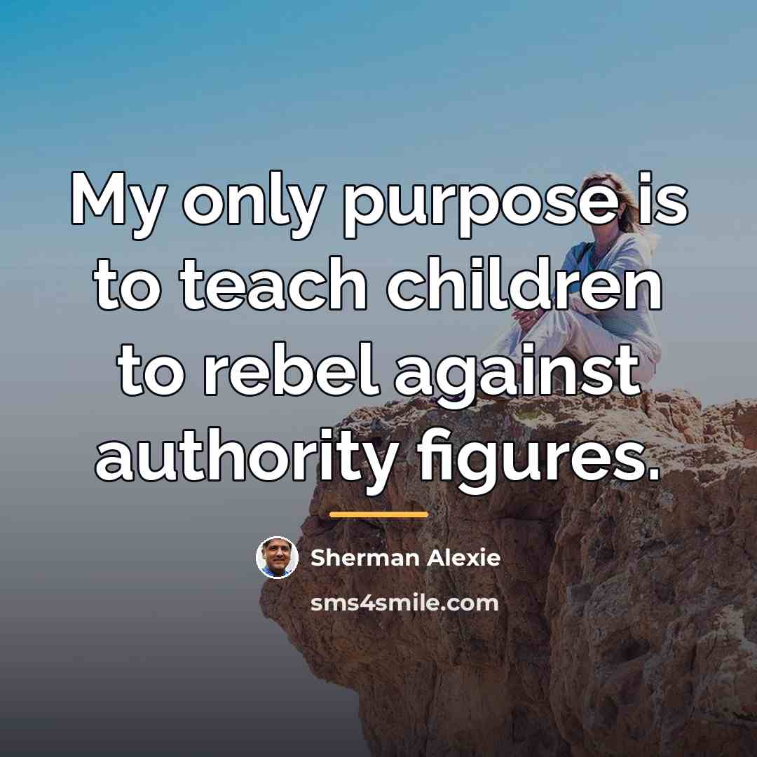 “My only purpose is to teach children to rebel against…” quote by Sherman Alexie