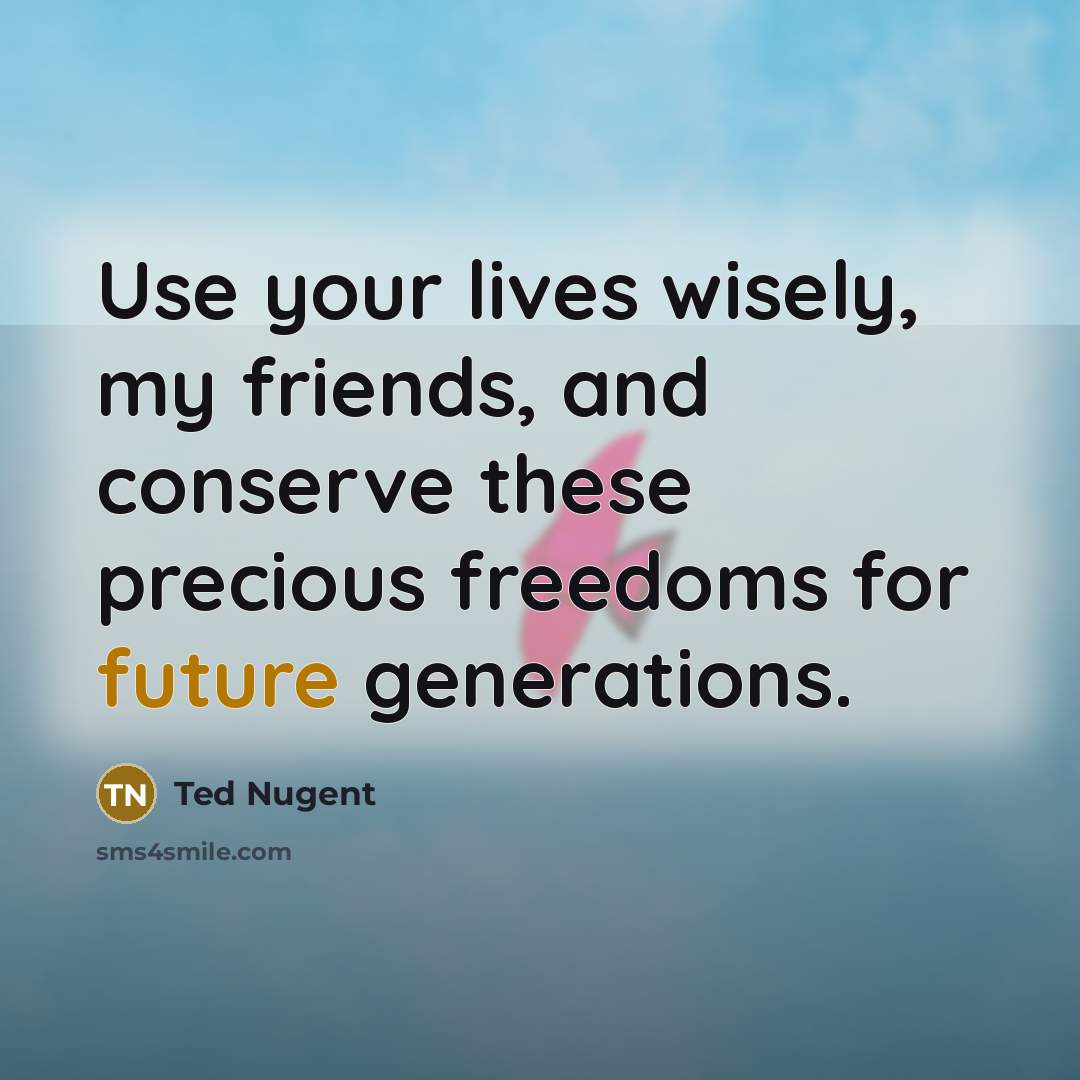 “Use your lives wisely, my friends, and conserve these precious…” quote by Ted Nugent