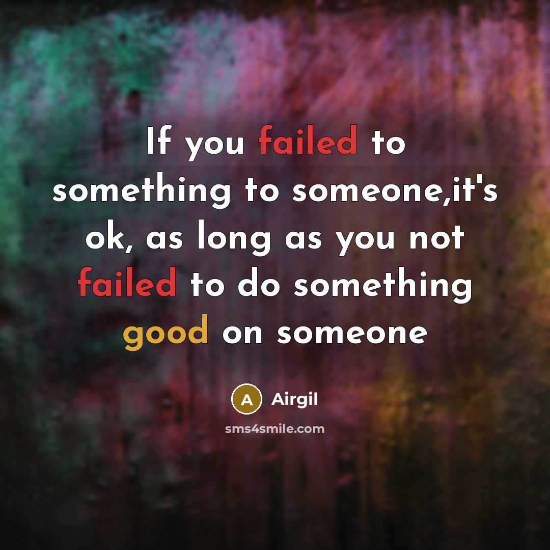 “If you failed to something to someone,it's ok, as long as you not failed to do something good on someone” quote by Airgil