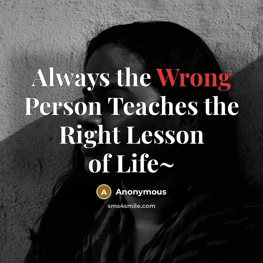 “Always the Wrong Person Teaches the Right Lesson of Life~…” quote by Anonymous