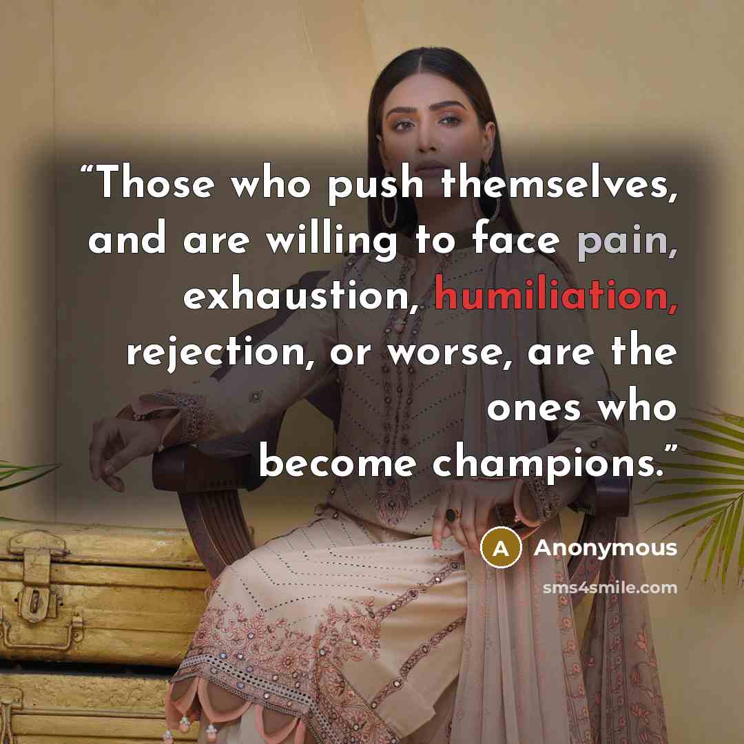 “Those who push themselves, and are willing to face pain, exhaustion, humiliation, rejection, or worse, are the ones who become champions.” quote by Anonymous