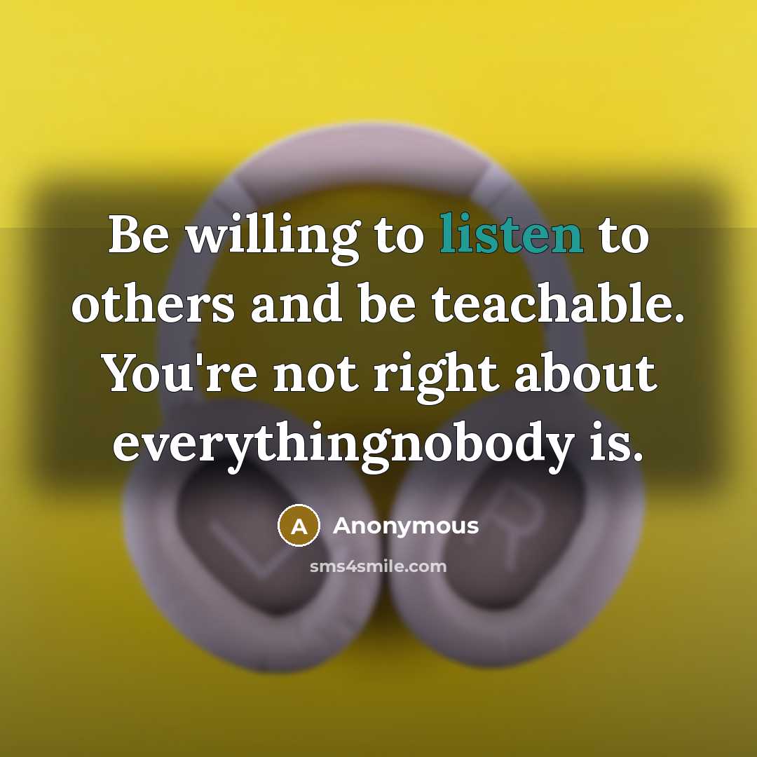“Be willing to listen to others and be teachable. You're not right about everythingnobody is.” quote by Anonymous