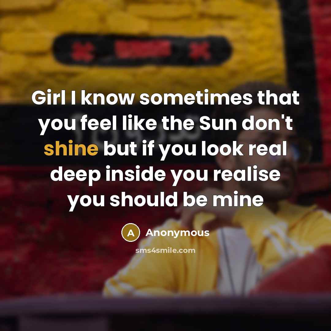 “Girl I know sometimes that you feel like the Sun don't shine but if you look real deep inside you realise you should be mine” quote by Anonymous