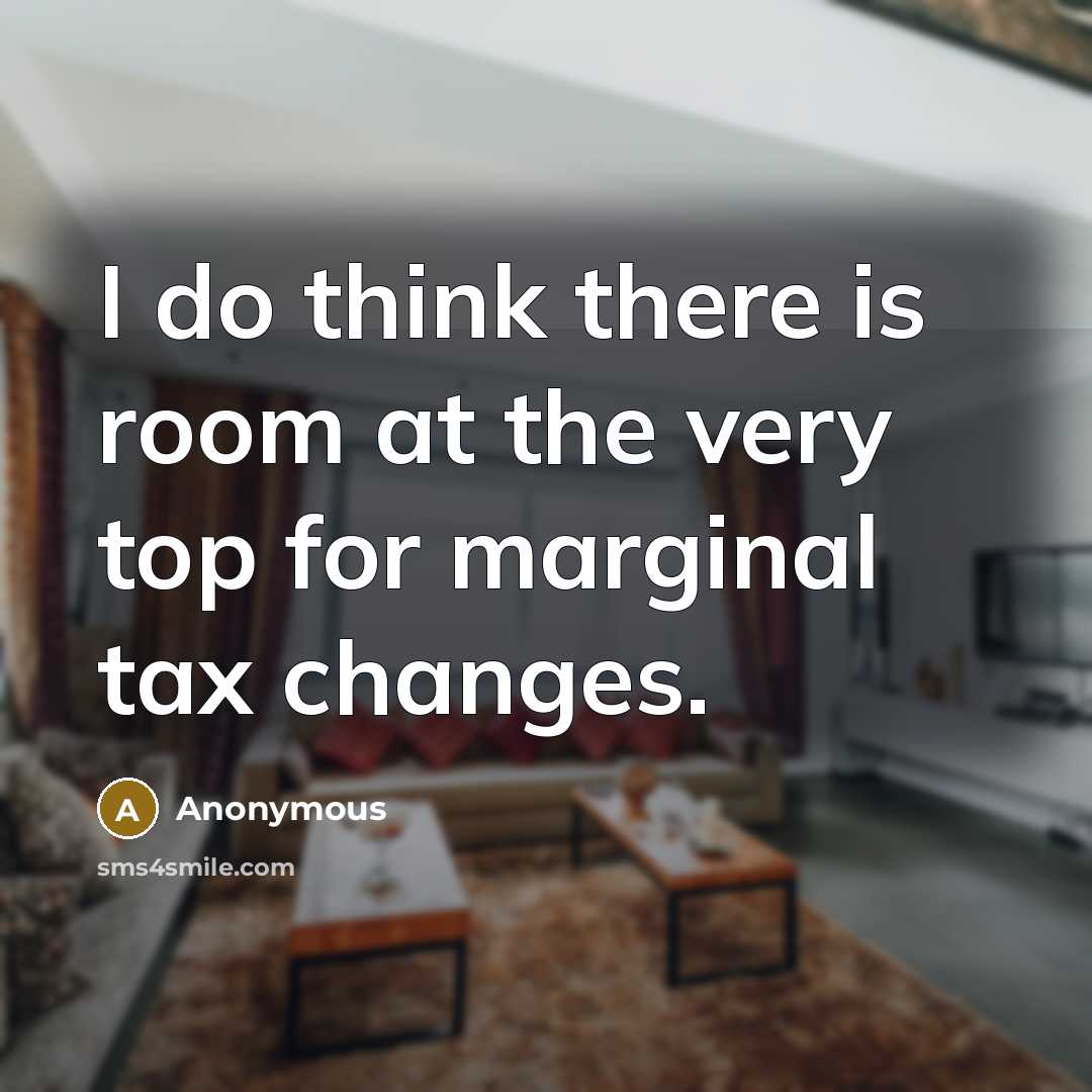 “I do think there is room at the very top for marginal tax changes.” quote by Anonymous