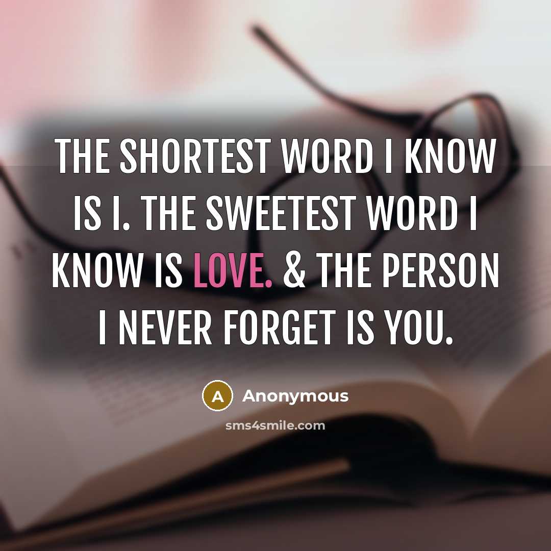 “The shortest word I know is I. The sweetest word I know is LOVE. & the person I never forget is YOU.” quote by Anonymous