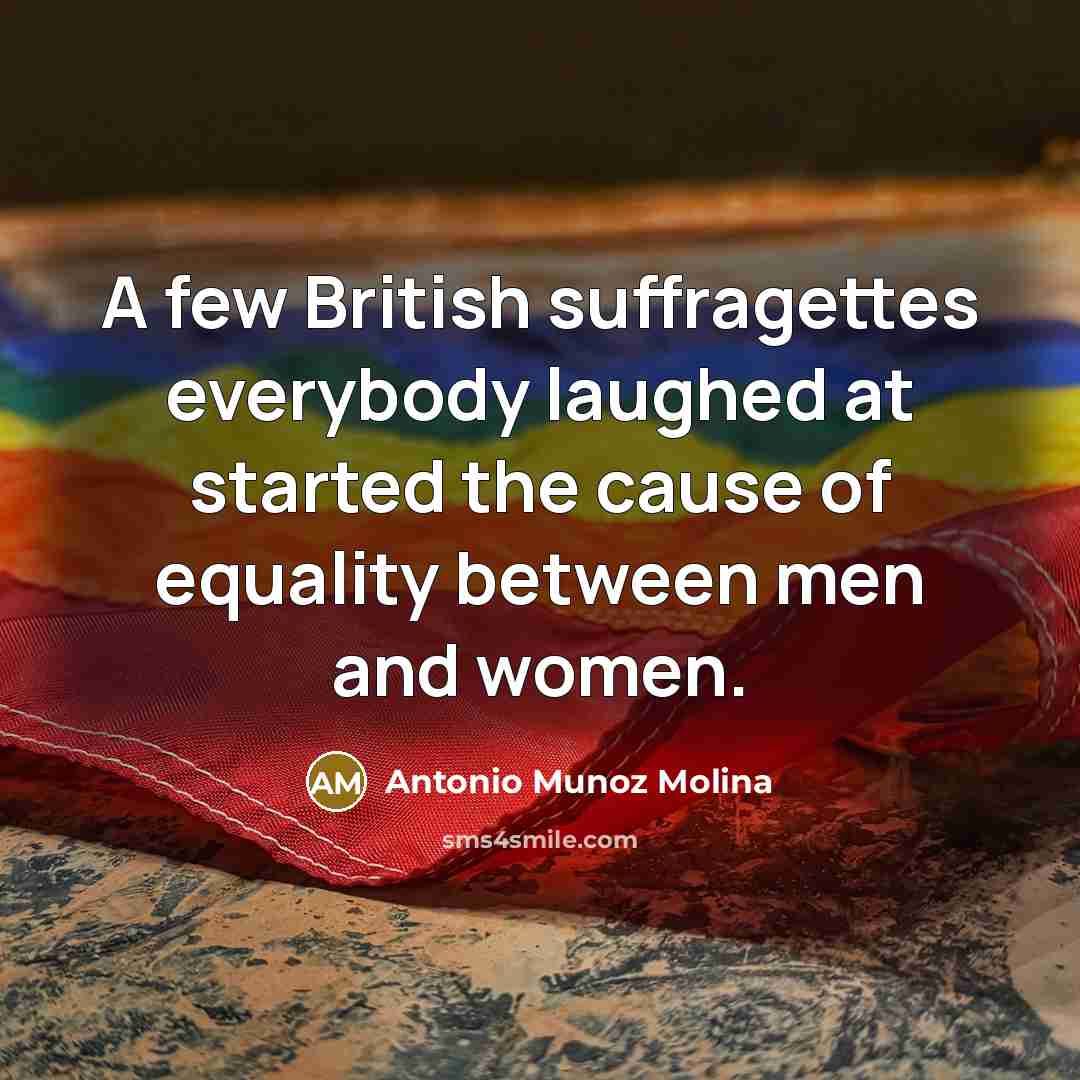 “A few British suffragettes everybody laughed at started the cause…” quote by Antonio Munoz Molina