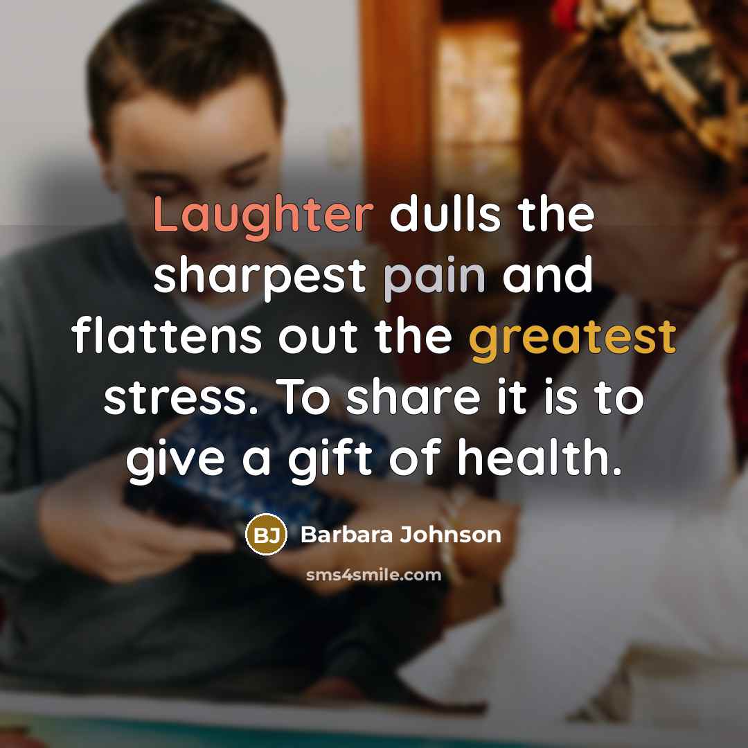 “Laughter dulls the sharpest pain and flattens out the greatest stress. To share it is to give a gift of health.” quote by Barbara Johnson