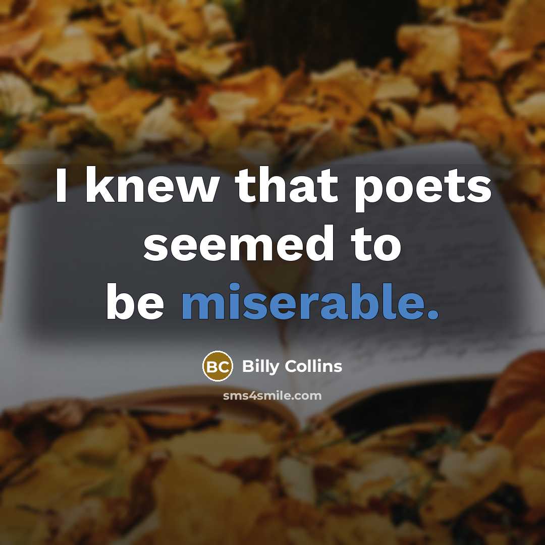 “I knew that poets seemed to be miserable.” quote by Billy Collins