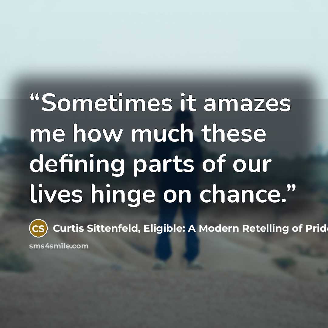 “Sometimes it amazes me how much these defining parts of our lives hinge on chance.” quote by Curtis Sittenfeld, Eligible: A Modern Retelling of Pride and Prejudice