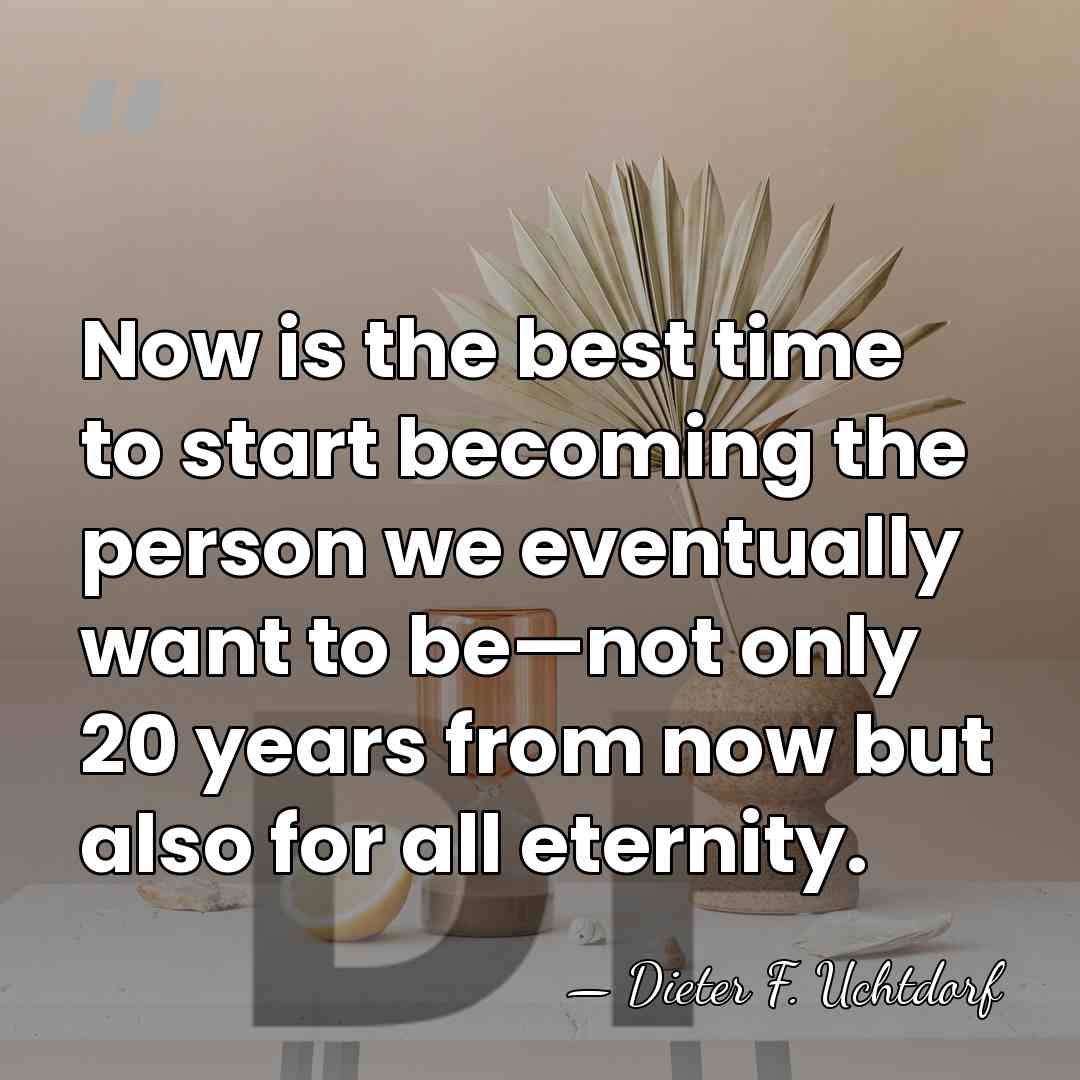 Now is the best time to start becoming the person we eventually&hellip; - Dieter F. Uchtdorf