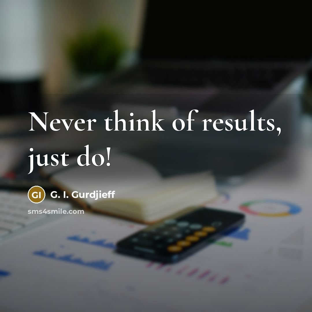 “Never think of results, just do!…” quote by G. I. Gurdjieff