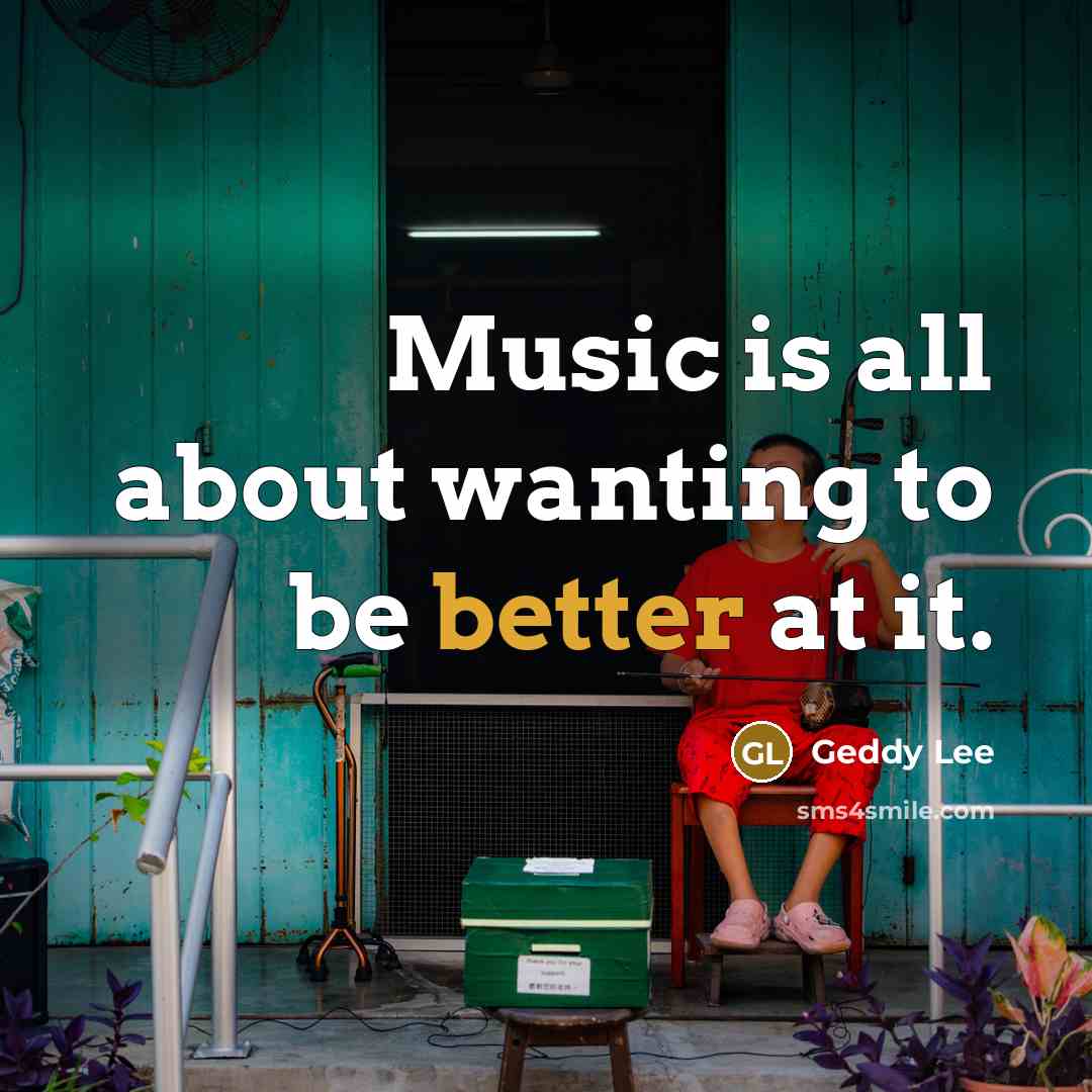 “Music is all about wanting to be better at it.” quote by Geddy Lee