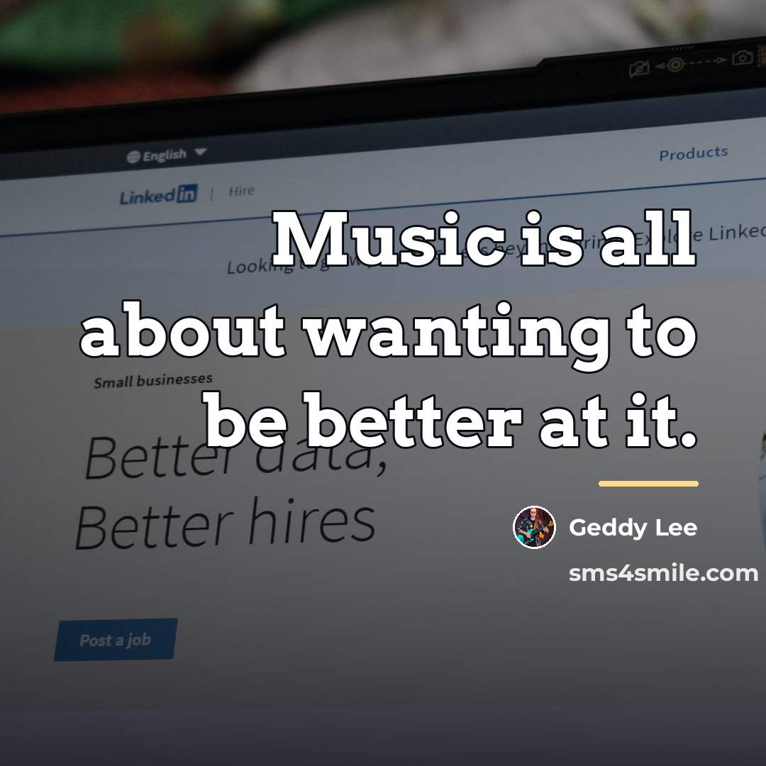 “Music is all about wanting to be better at it.…” quote by Geddy Lee