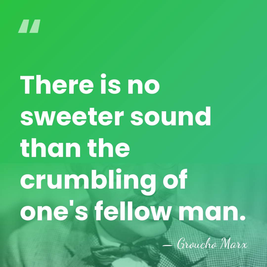There is no sweeter sound than the crumbling of one's fellow man. - Groucho Marx