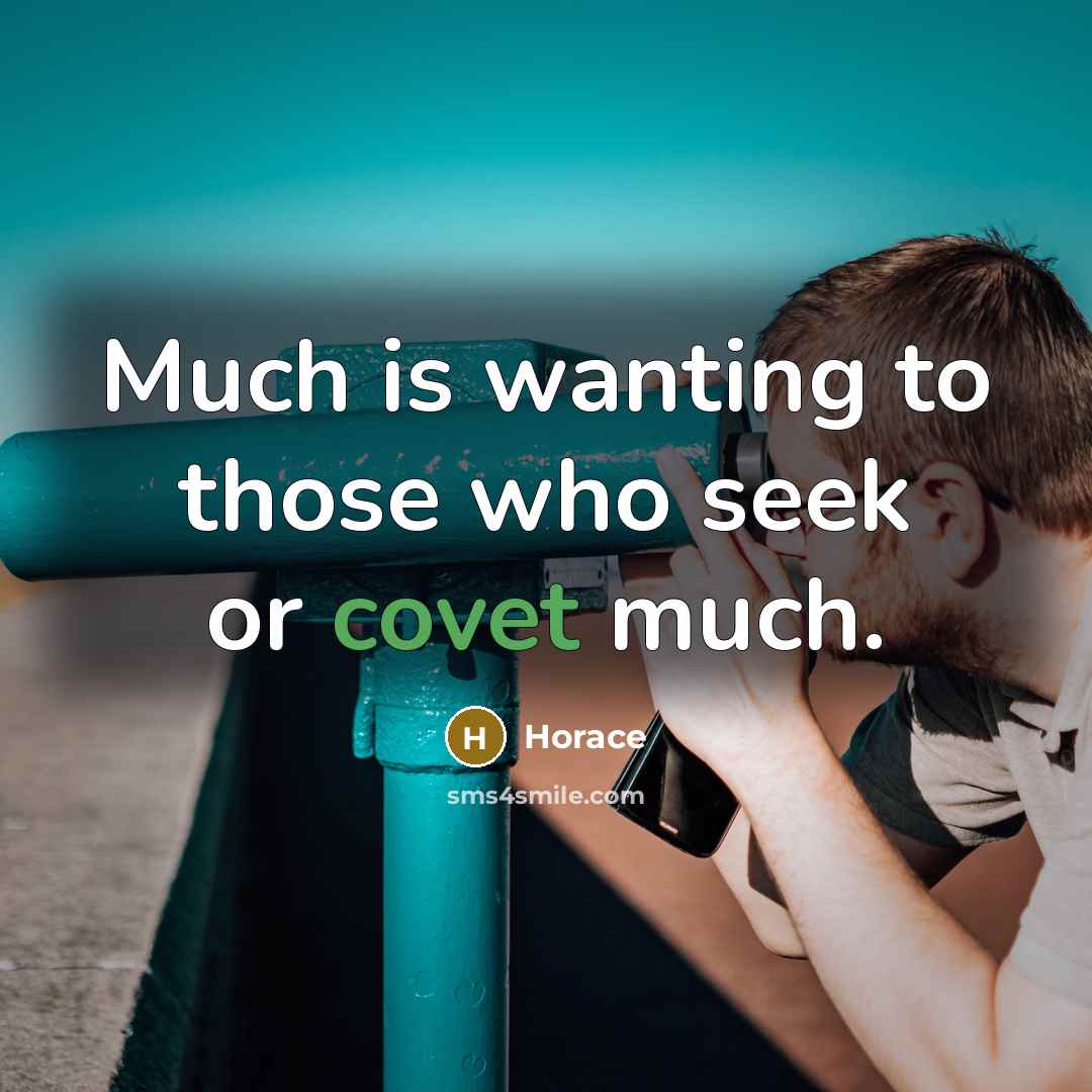 “Much is wanting to those who seek or covet much.…” quote by Horace