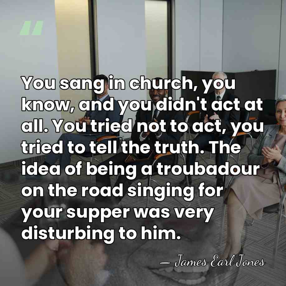 You sang in church, you know, and you didn't act at all.&hellip; - James Earl Jones