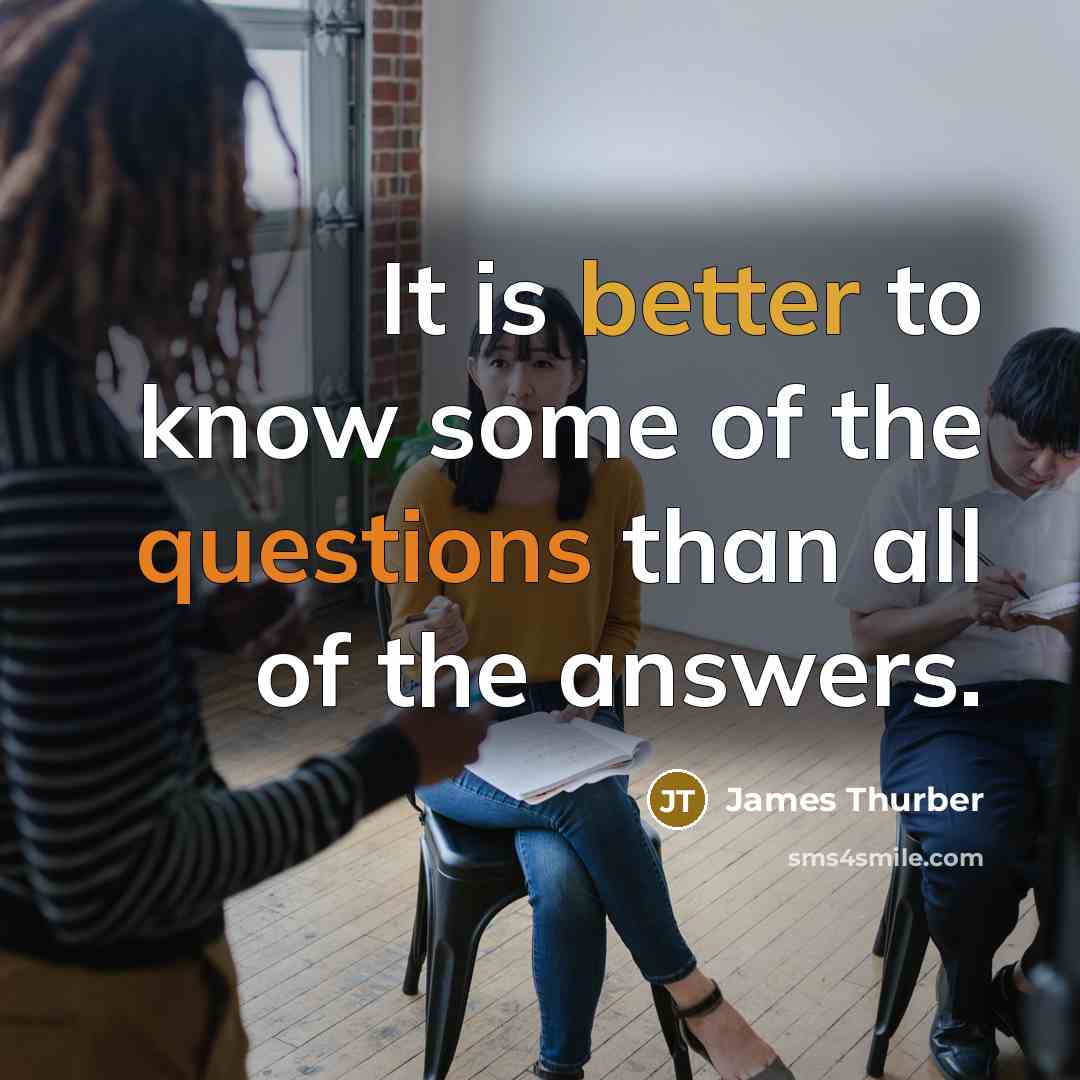 “It is better to know some of the questions than all of the answers.” quote by James Thurber