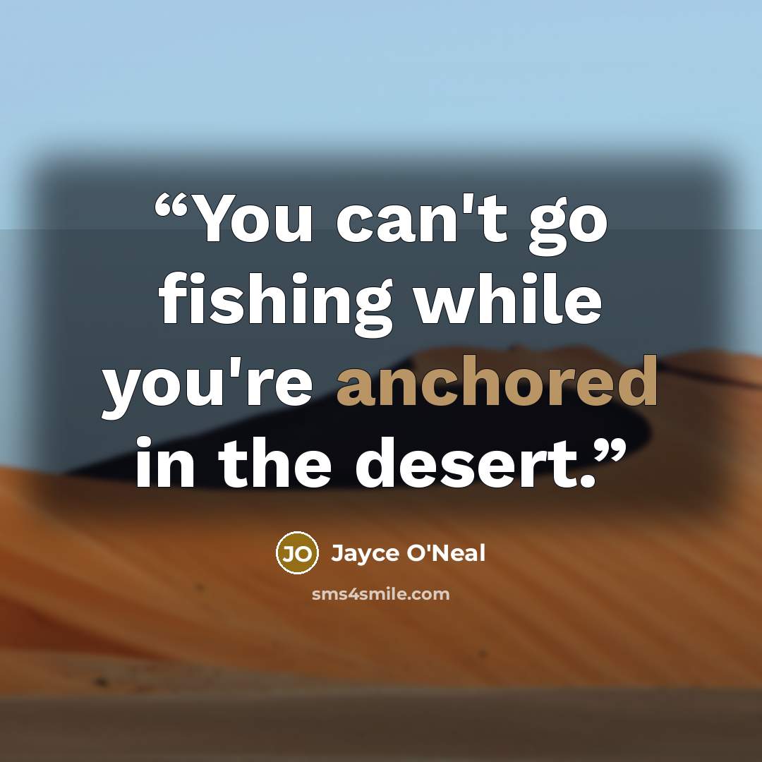 “You can't go fishing while you're anchored in the desert.” quote by Jayce O'Neal