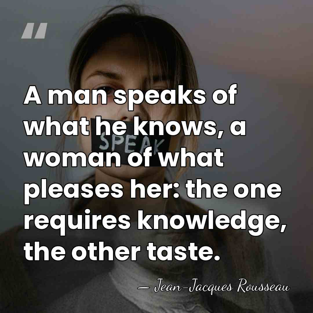 A man speaks of what he knows, a woman of what pleases&hellip; - Jean-Jacques Rousseau