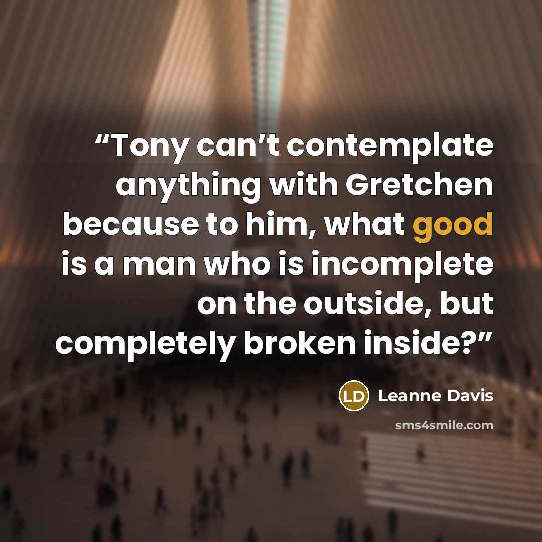 “Tony can’t contemplate anything with Gretchen because to him, what good is a man who is incomplete on the outside, but completely broken inside?” quote by Leanne Davis