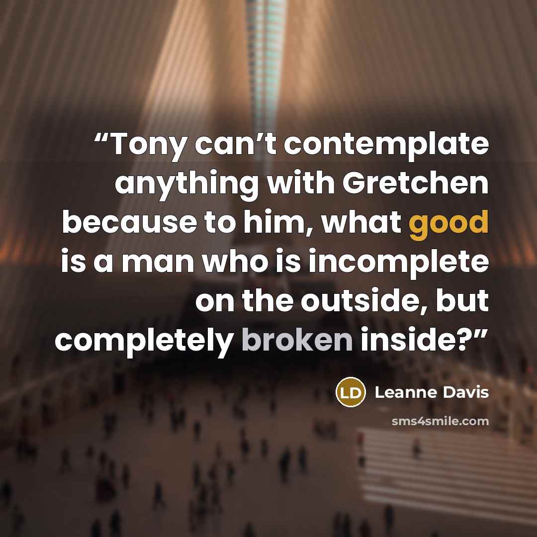 “Tony can’t contemplate anything with Gretchen because to him, what good is a man who is incomplete on the outside, but completely broken inside?” quote by Leanne Davis