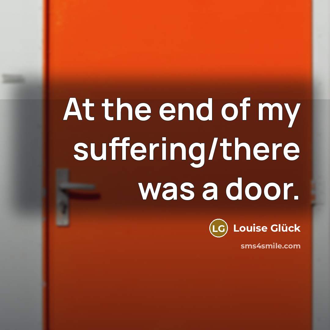 “At the end of my suffering/there was a door.” quote by Louise Glück