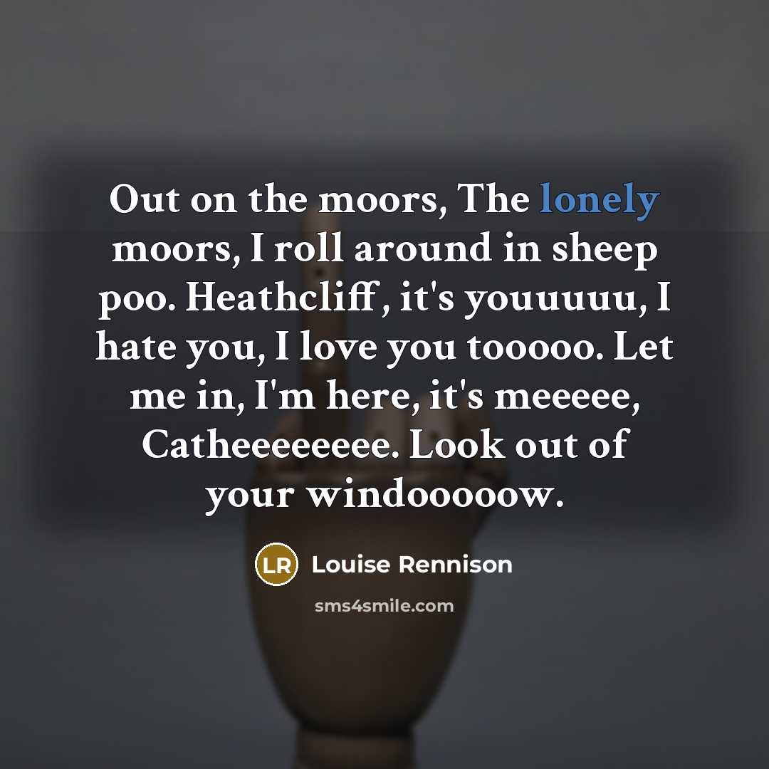 “Out on the moors, The lonely moors, I roll around…” quote by Louise Rennison