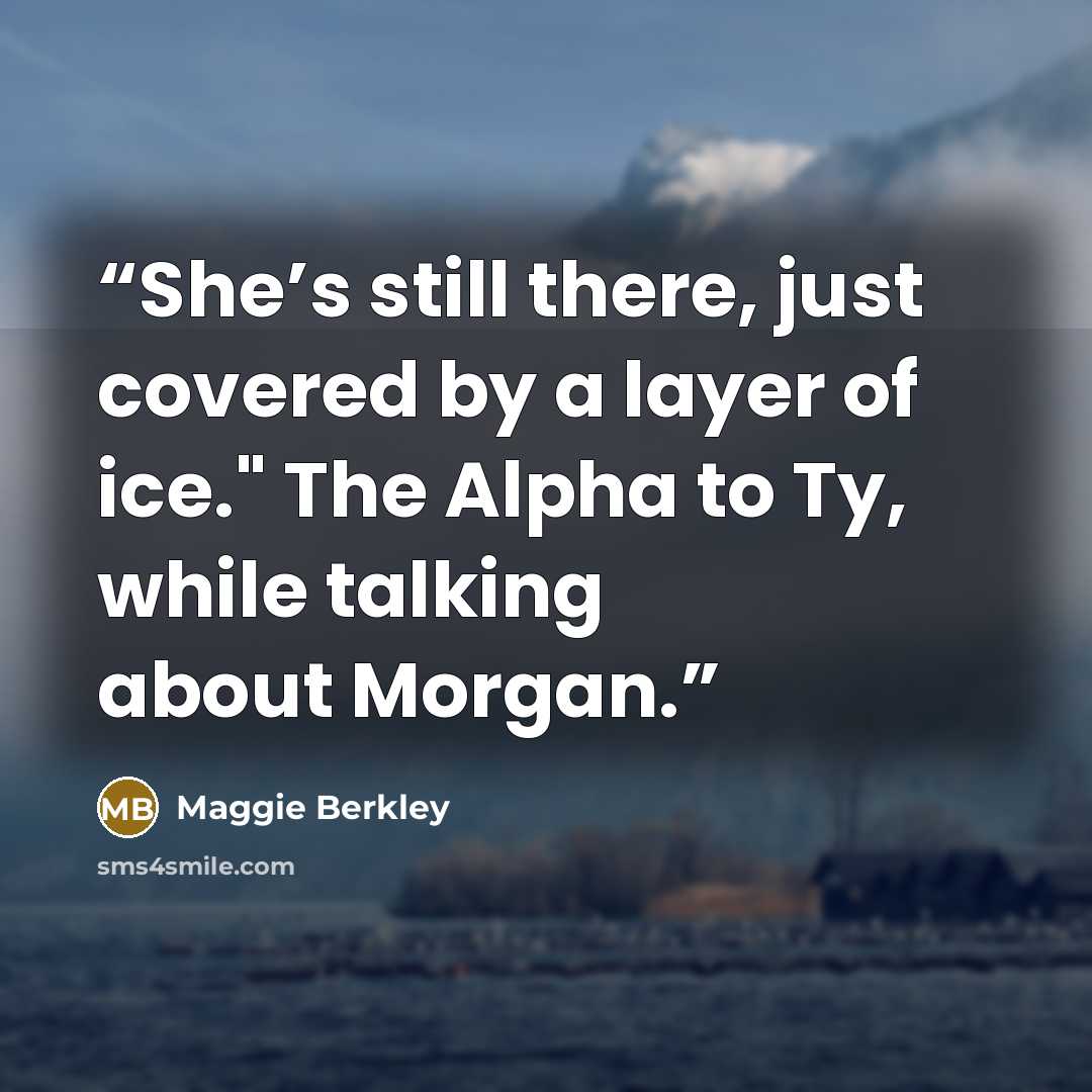 “She’s still there, just covered by a layer of ice." The Alpha to Ty, while talking about Morgan.” quote by Maggie Berkley