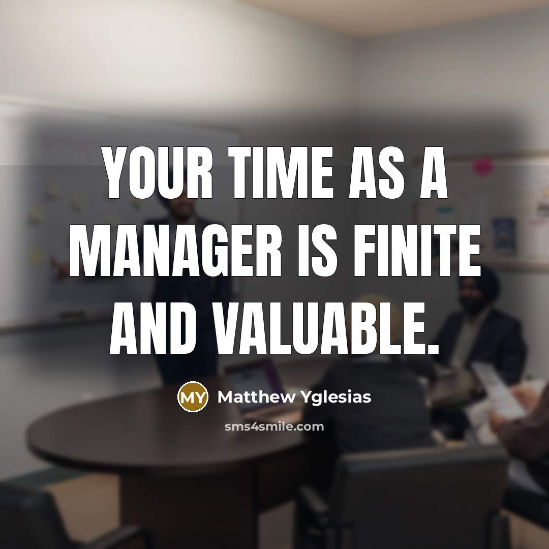 “Your time as a manager is finite and valuable.…” quote by Matthew Yglesias