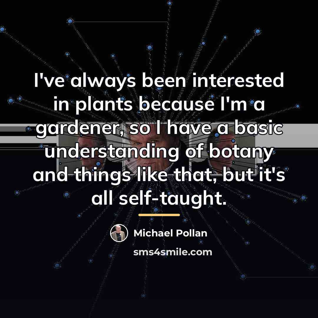 “I've always been interested in plants because I'm a gardener,…” quote by Michael Pollan
