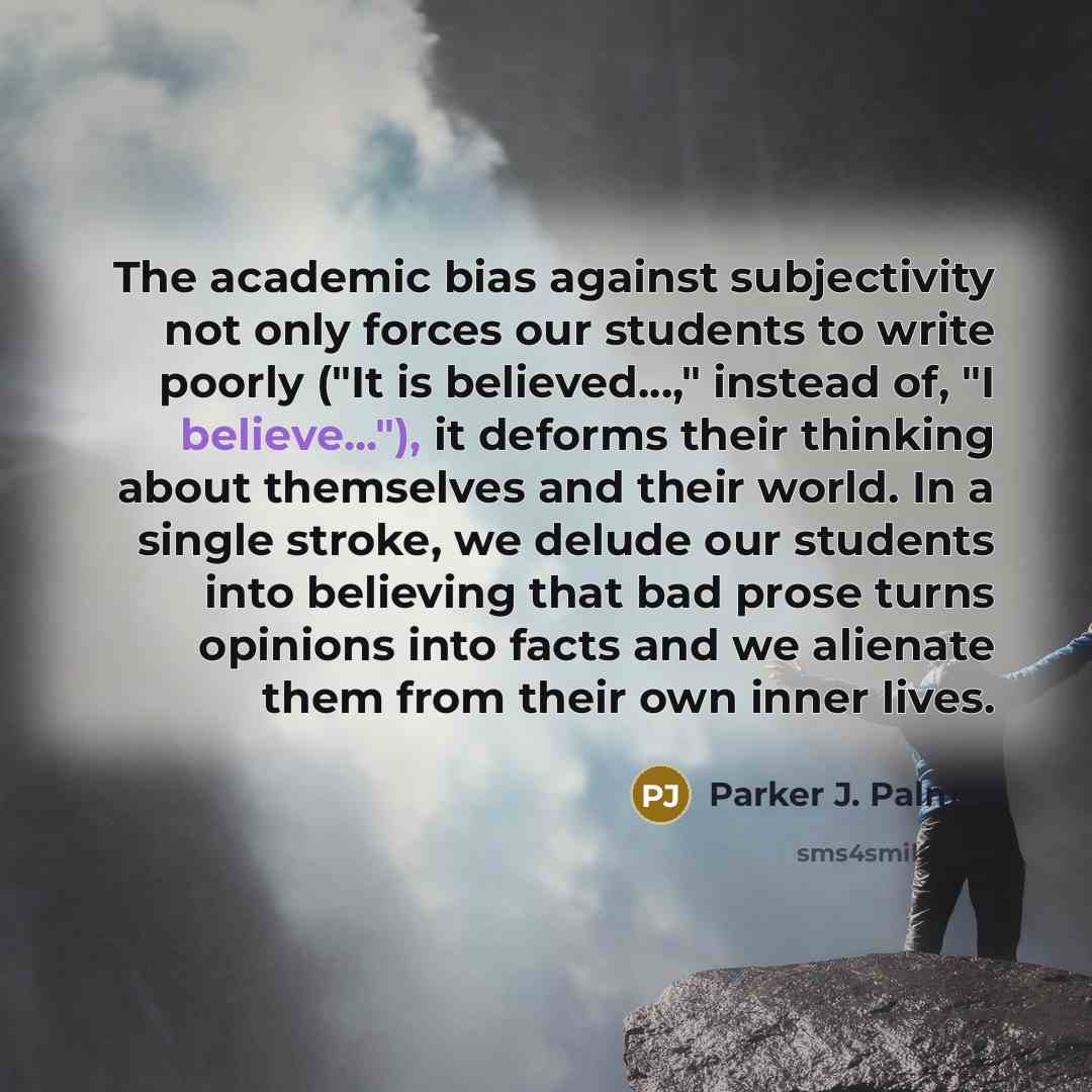 “The academic bias against subjectivity not only forces our students…” quote by Parker J. Palmer