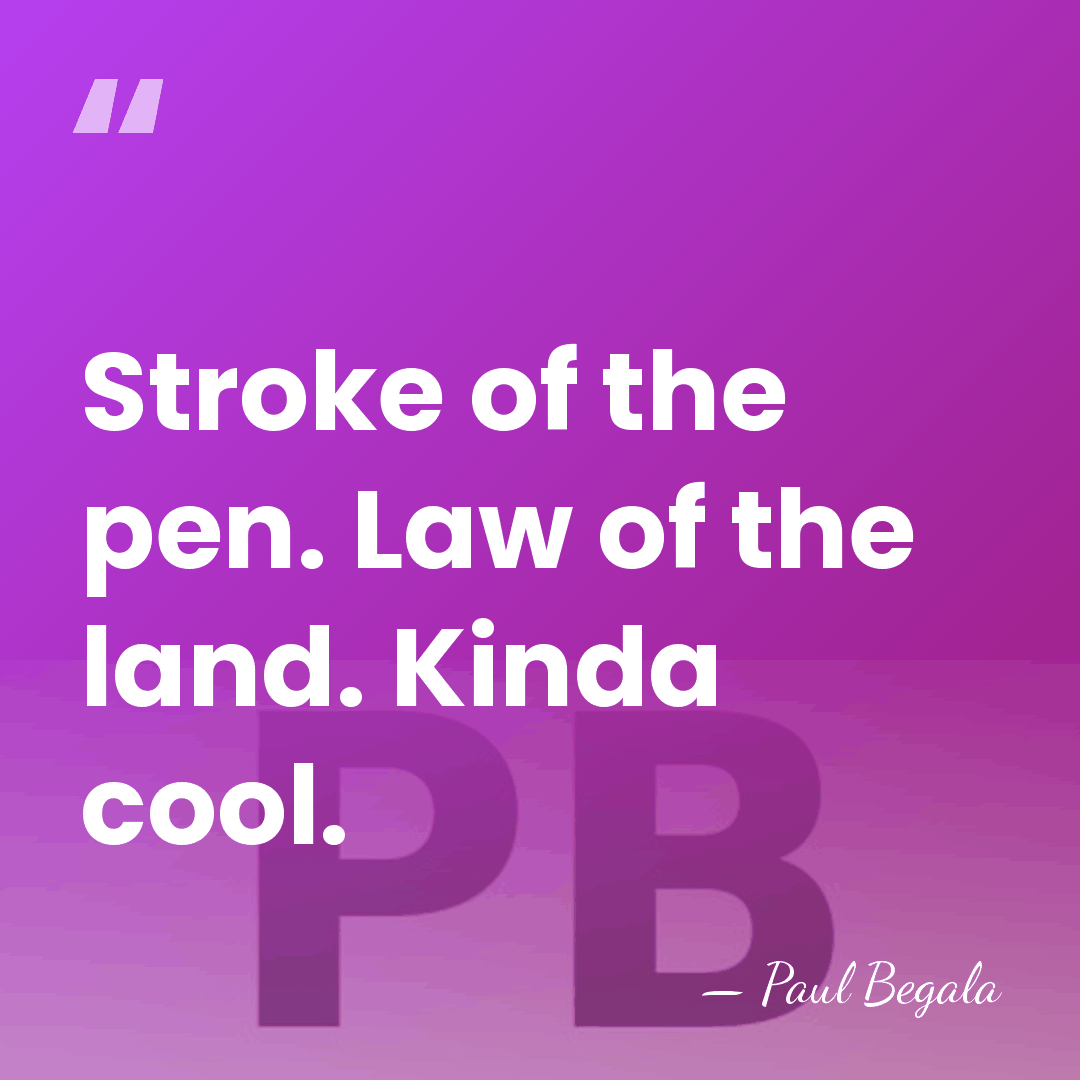 Stroke of the pen. Law of the land. Kinda cool. - Paul Begala