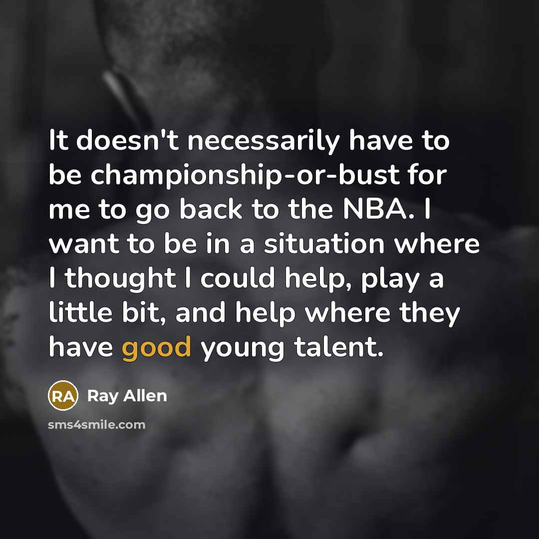 “It doesn't necessarily have to be championship-or-bust for me to go back to the NBA. I want to be in a situation where I thought I could help, play a little bit, and help where they have good young talent.” quote by Ray Allen