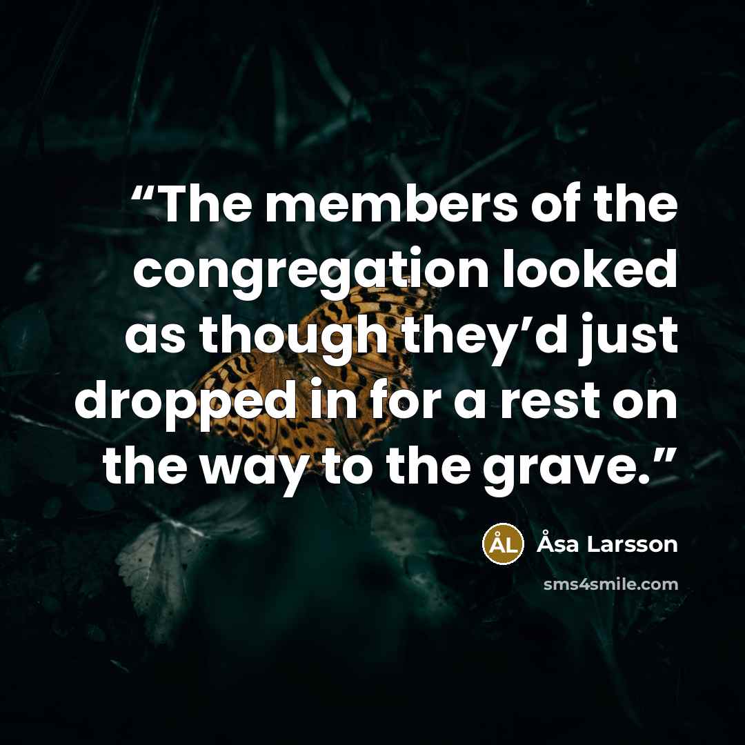 “The members of the congregation looked as though they’d just dropped in for a rest on the way to the grave.” quote by Åsa Larsson