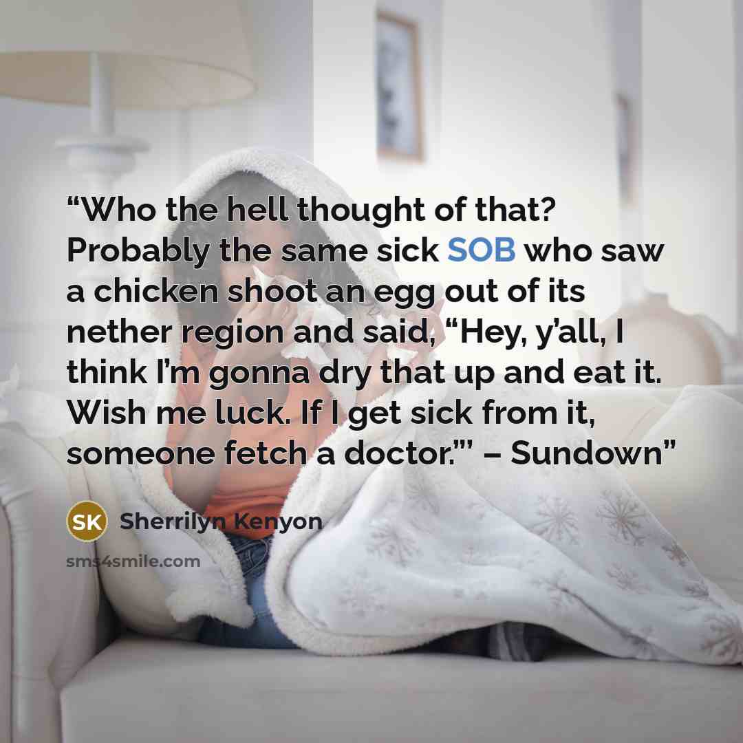“Who the hell thought of that? Probably the same sick SOB who saw a chicken shoot an egg out of its nether region and said, “Hey, y’all, I think I’m gonna dry that up and eat it. Wish me luck. If I get sick from it, someone fetch a doctor.”’ – Sundown” quote by Sherrilyn Kenyon