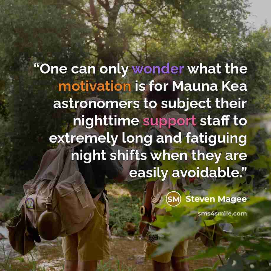 “One can only wonder what the motivation is for Mauna Kea astronomers to subject their nighttime support staff to extremely long and fatiguing night shifts when they are easily avoidable.” quote by Steven Magee