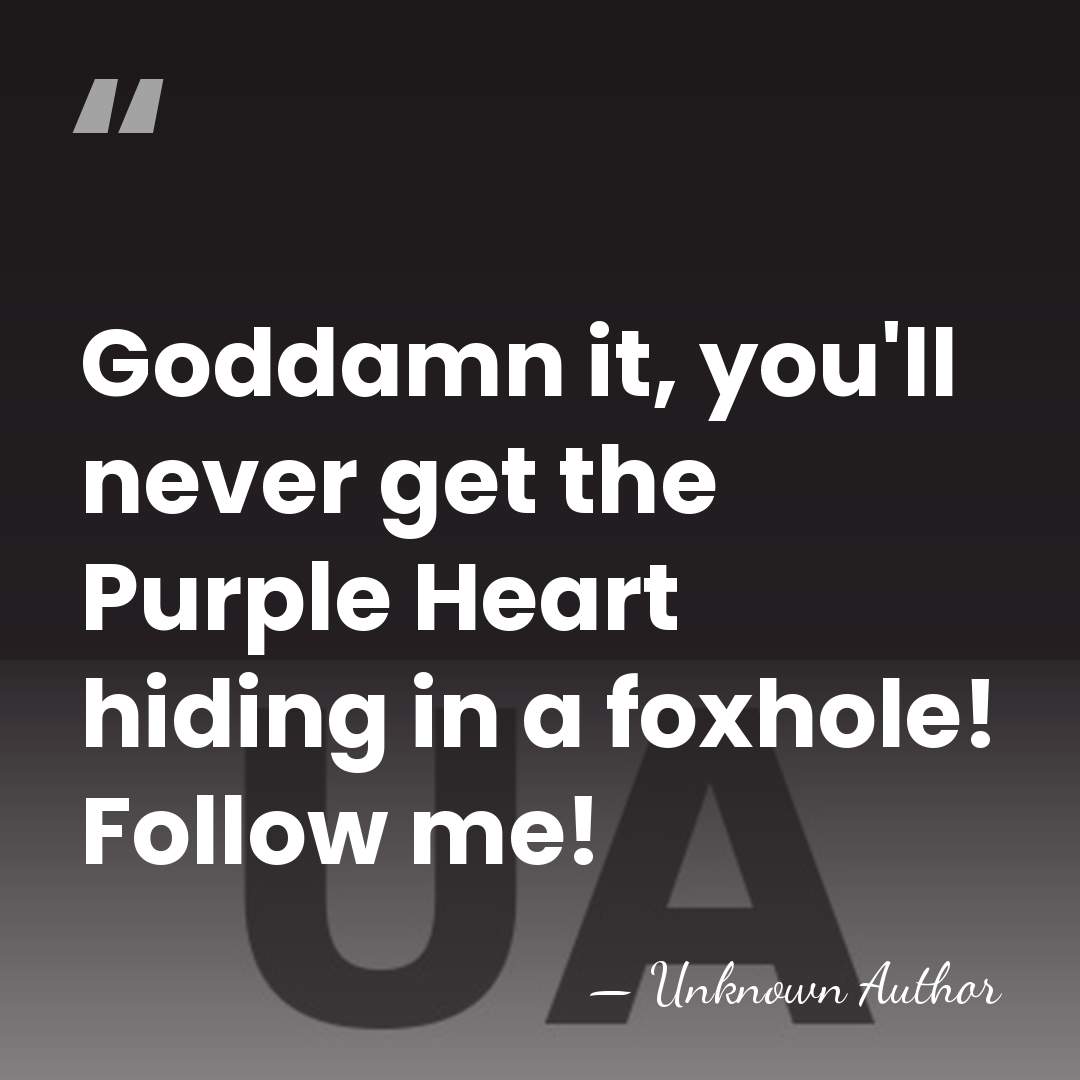 Goddamn it, you'll never get the Purple Heart hiding in a foxhole!&hellip; - Unknown Author