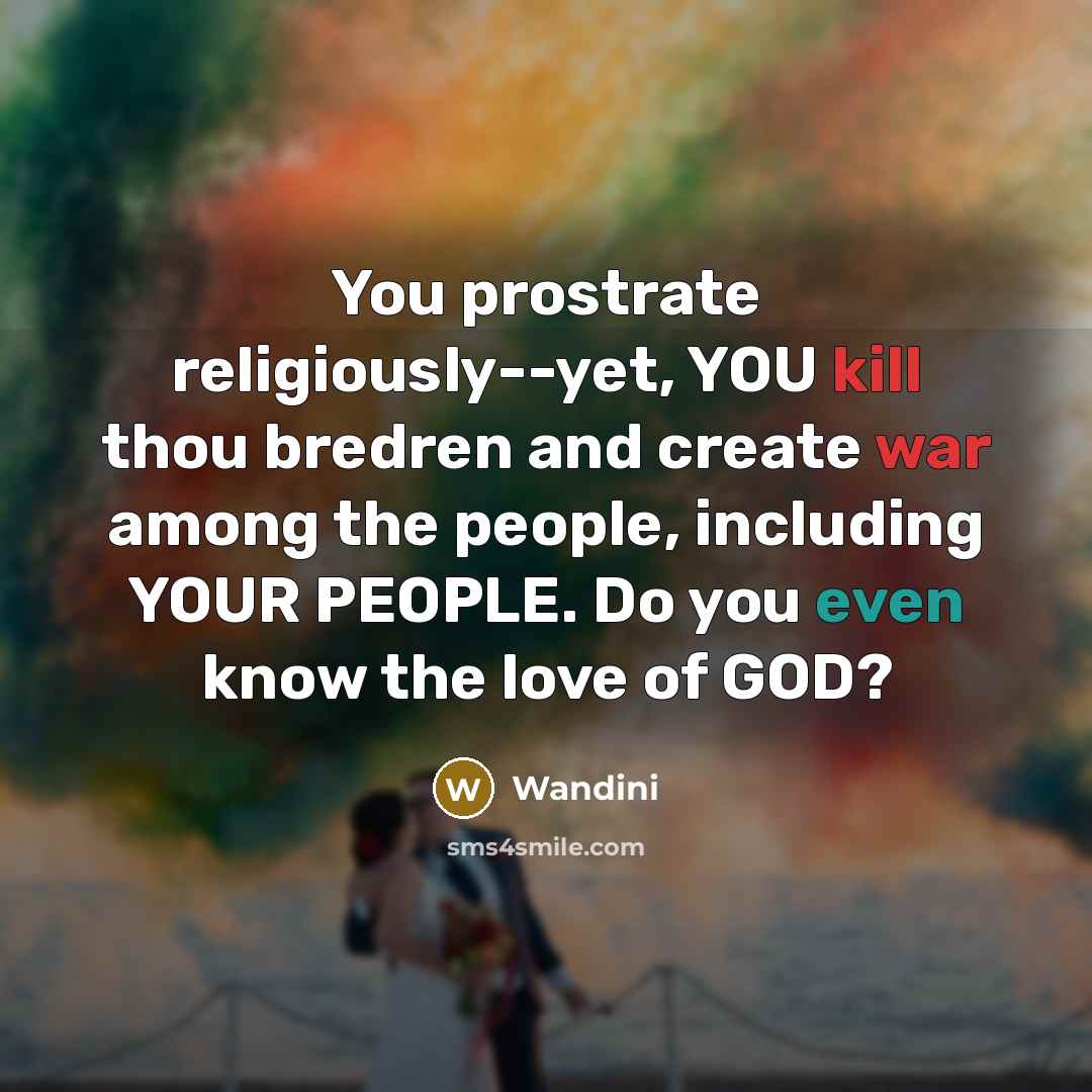 “You prostrate religiously--yet, YOU kill thou bredren and create war among the people, including YOUR PEOPLE. Do you even know the love of GOD?” quote by Wandini