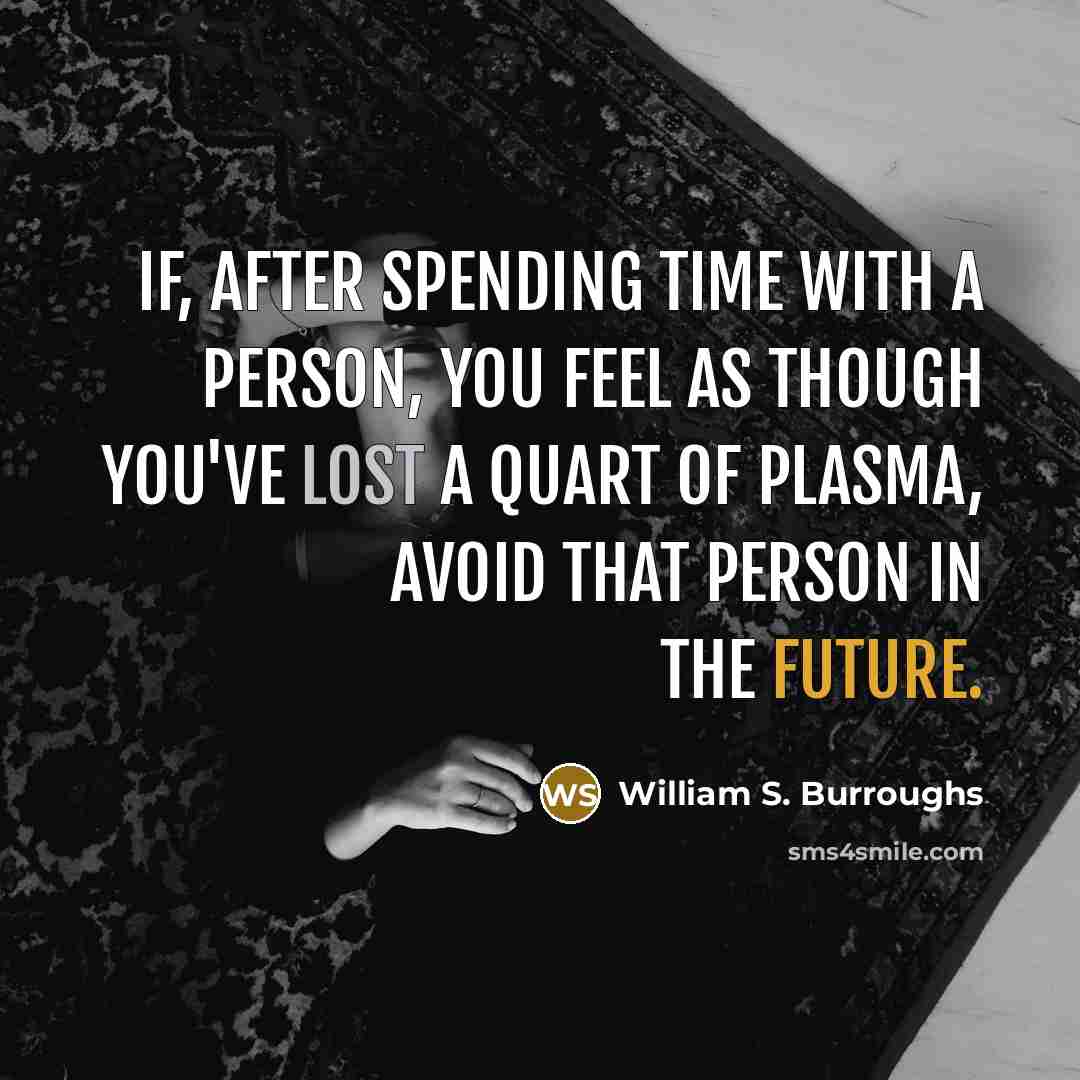 “If, after spending time with a person, you feel as though you've lost a quart of plasma, avoid that person in the future.” quote by William S. Burroughs