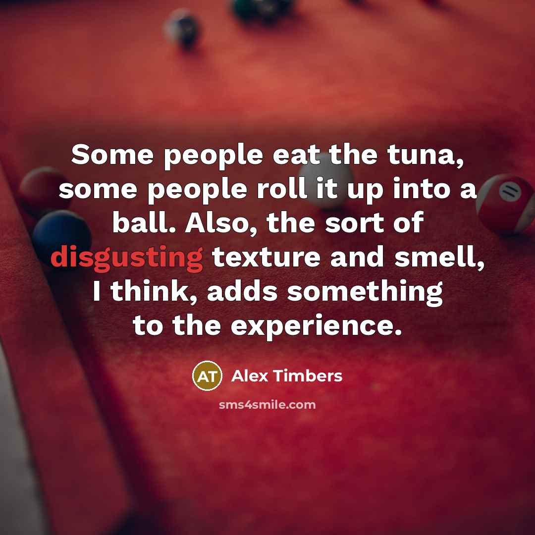“Some people eat the tuna, some people roll it up…” quote by Alex Timbers