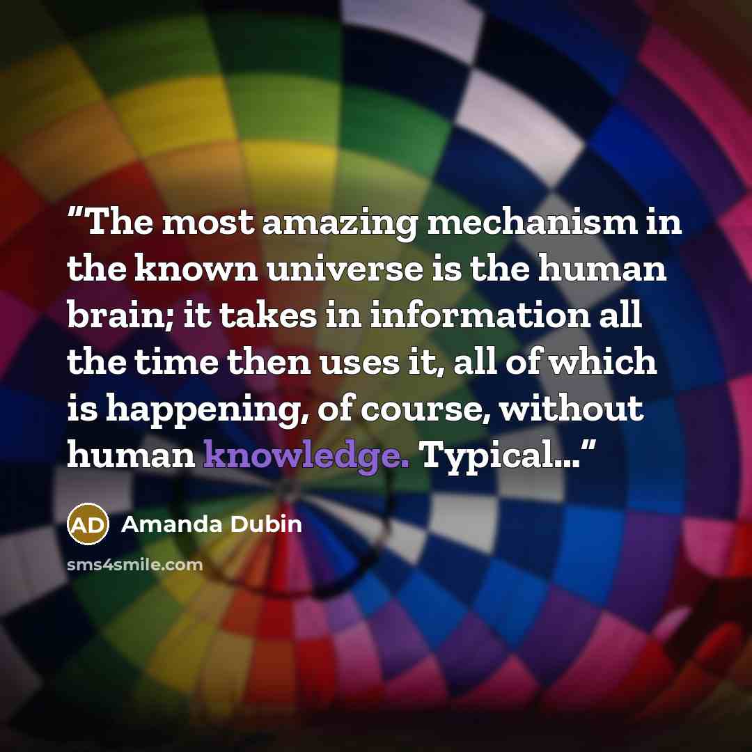 “The most amazing mechanism in the known universe is the human brain; it takes in information all the time then uses it, all of which is happening, of course, without human knowledge. Typical…” quote by Amanda Dubin