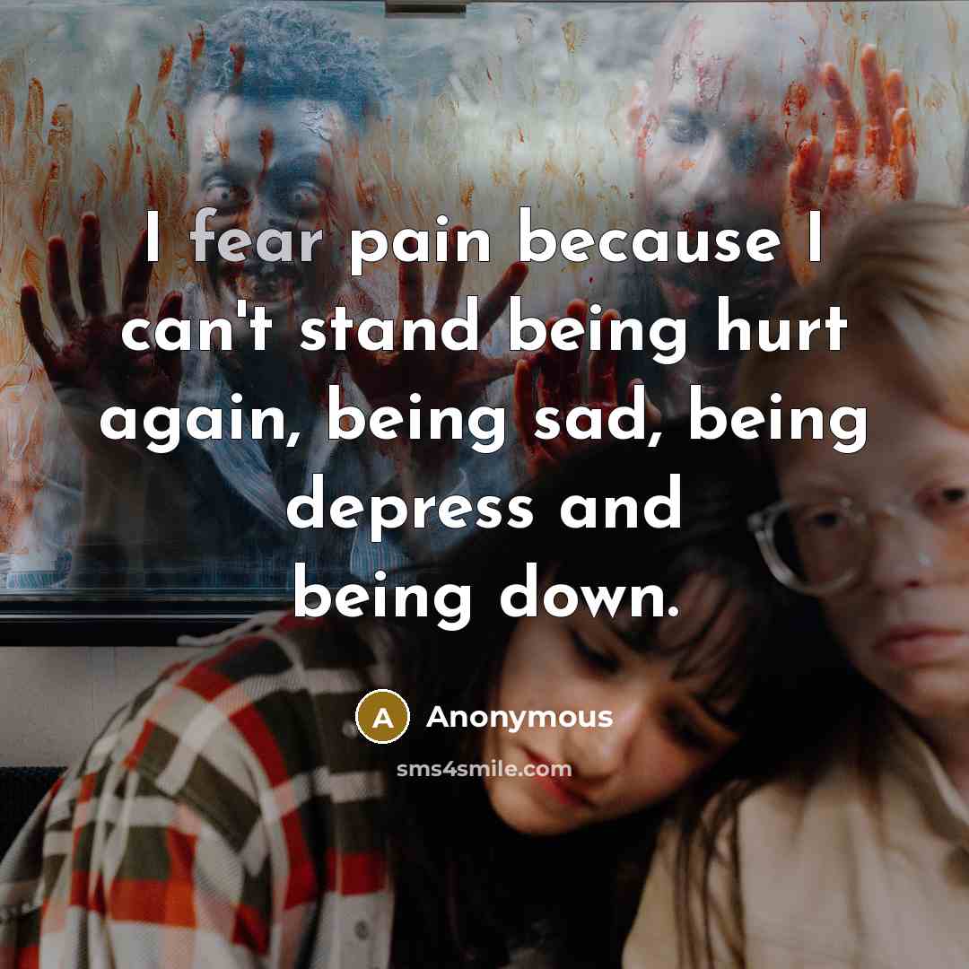 “I fear pain because I can't stand being hurt again, being sad, being depress and being down.” quote by Anonymous