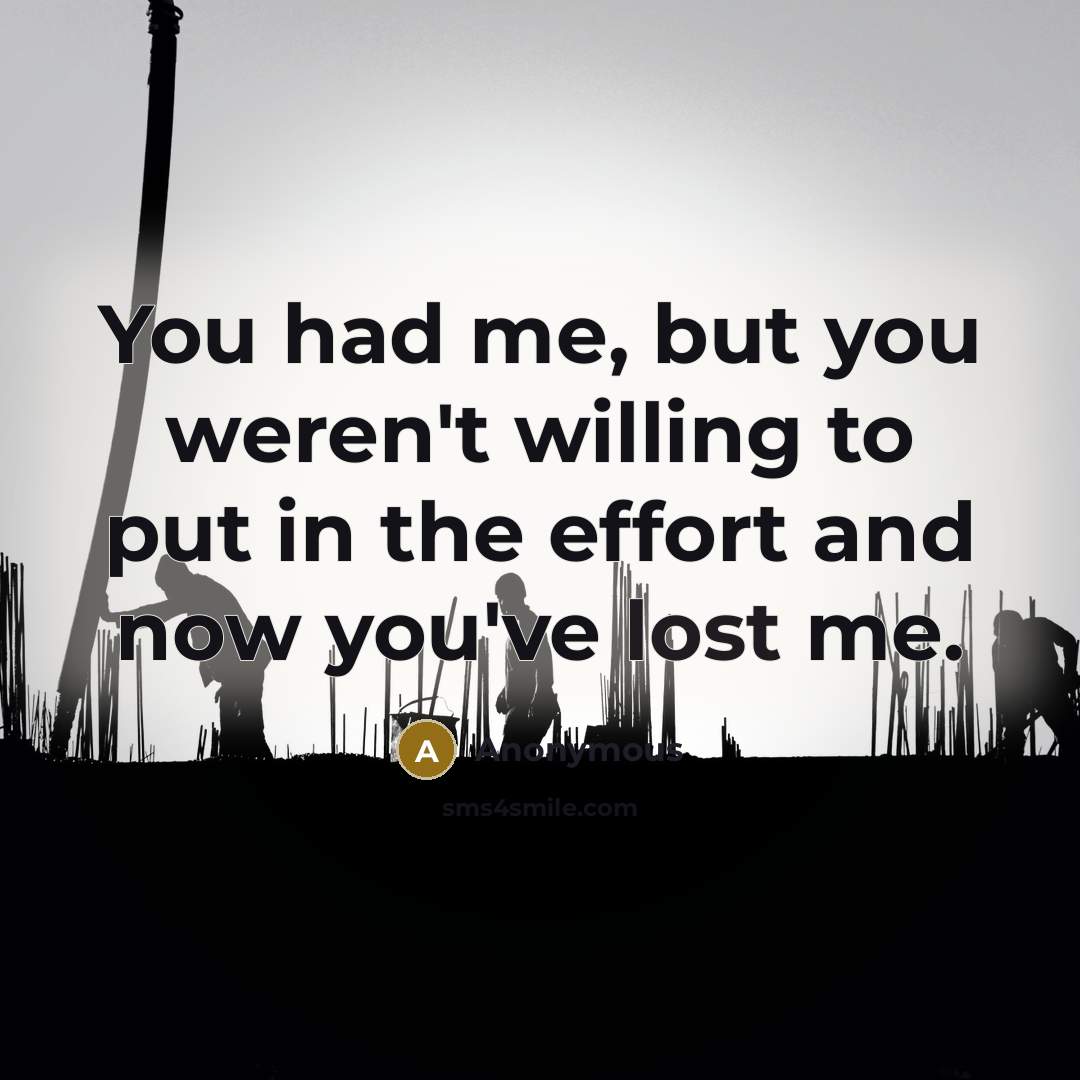 “You had me, but you weren't willing to put in the effort and now you've lost me.” quote by Anonymous