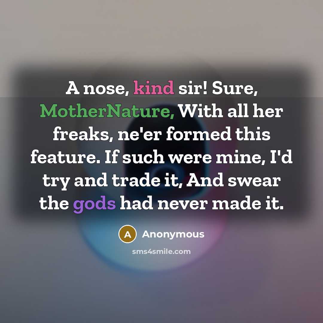 “A nose, kind sir! Sure, MotherNature, With all her freaks, ne'er formed this feature. If such were mine, I'd try and trade it, And swear the gods had never made it.” quote by Anonymous