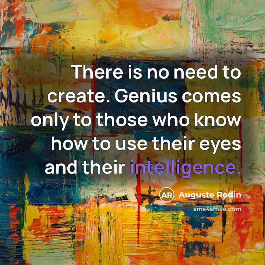 “There is no need to create. Genius comes only to those who know how to use their eyes and their intelligence.” quote by Auguste Rodin