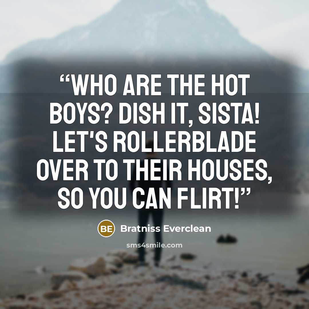 “Who are the hot boys? Dish it, sista! Let's rollerblade over to their houses, so you can flirt!” quote by Bratniss Everclean