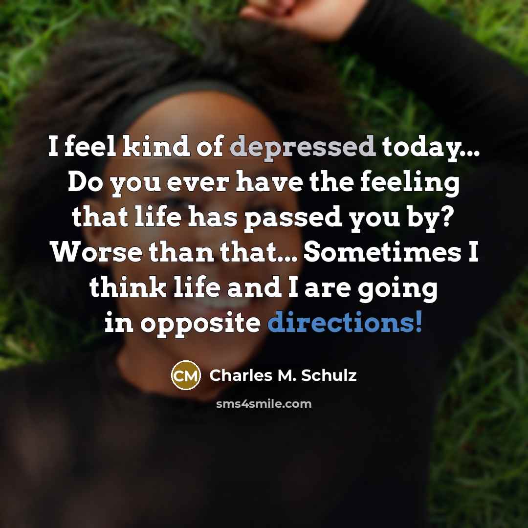“I feel kind of depressed today... Do you ever have the feeling that life has passed you by? Worse than that... Sometimes I think life and I are going in opposite directions!” quote by Charles M. Schulz