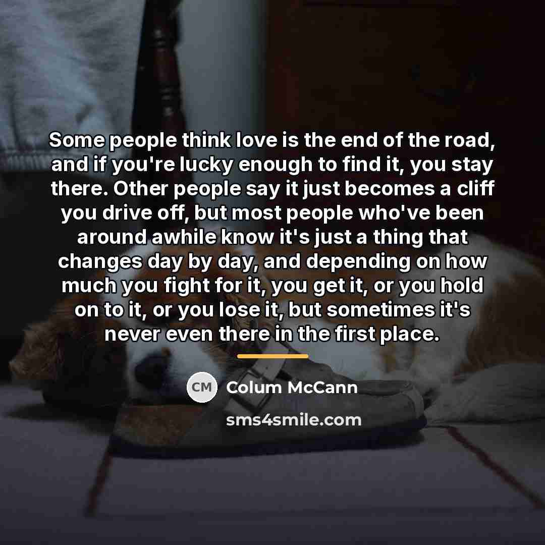 “Some people think love is the end of the road,…” quote by Colum McCann